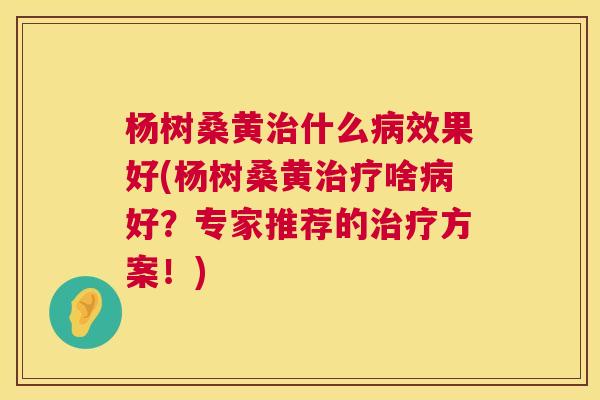 杨树桑黄什么效果好(杨树桑黄啥好?专家推荐的方案!) 杨树桑黄什么效果好(杨树桑黄啥好?专家推荐的方案!)