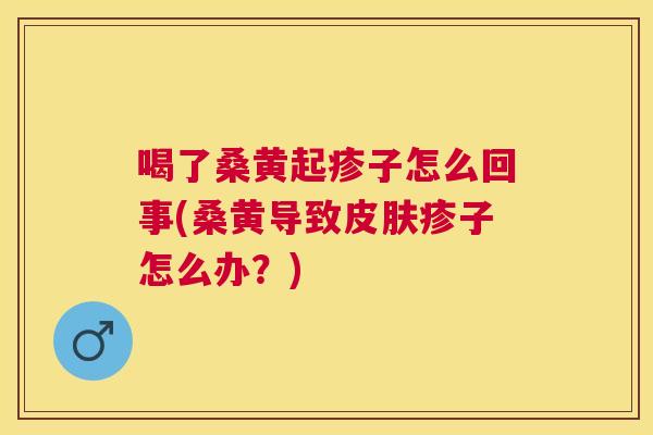 喝了桑黄起疹子怎么回事(桑黄导致疹子怎么办?) 喝了桑黄起疹子怎么回事(桑黄导致疹子怎么办?)