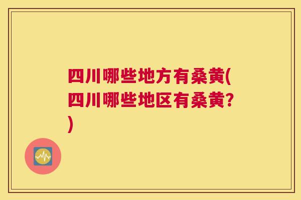 四川哪些地方有桑黄(四川哪些地区有桑黄?) 四川哪些地方有桑黄(四川哪些地区有桑黄?)