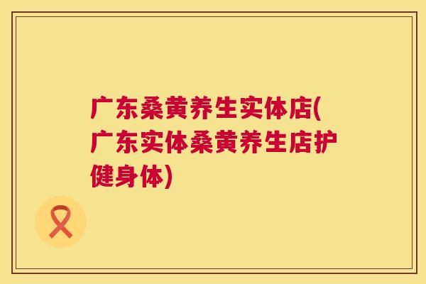 广东桑黄养生实体店(广东实体桑黄养生店护健身体) 广东桑黄养生实体店(广东实体桑黄养生店护健身体)
