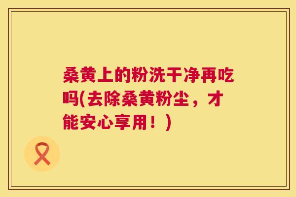 桑黄上的粉洗干净再吃吗(去除桑黄粉尘,才能安心享用!) 桑黄上的粉洗干净再吃吗(去除桑黄粉尘,才能安心享用!)
