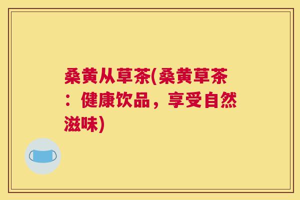 桑黄从草茶(桑黄草茶:健康饮品,享受自然滋味) 桑黄从草茶(桑黄草茶:健康饮品,享受自然滋味)