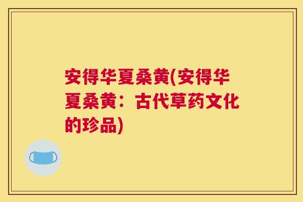 安得华夏桑黄(安得华夏桑黄:古代草药文化的珍品) 安得华夏桑黄(安得华夏桑黄:古代草药文化的珍品)
