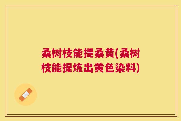 桑树枝能提桑黄(桑树枝能提炼出黄色染料) 桑树枝能提桑黄(桑树枝能提炼出黄色染料)