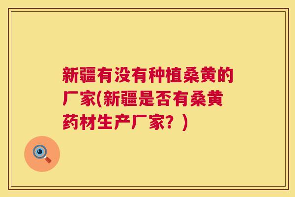 新疆有没有种植桑黄的厂家(新疆是否有桑黄药材生产厂家?) 新疆有没有种植桑黄的厂家(新疆是否有桑黄药材生产厂家?)