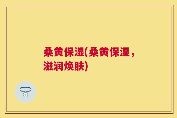 桑黄保湿(桑黄保湿,滋润焕肤) 桑黄保湿(桑黄保湿,滋润焕肤)