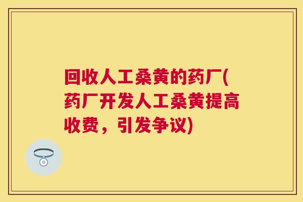回收人工桑黄的药厂(药厂开发人工桑黄提高收费,引发争议) 回收人工桑黄的药厂(药厂开发人工桑黄提高收费,引发争议)