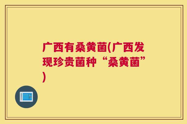 广西有桑黄菌(广西发现珍贵菌种“桑黄菌”)