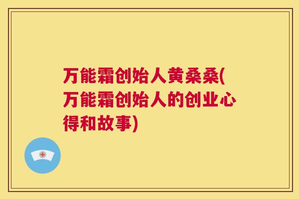 万能霜创始人黄桑桑(万能霜创始人的创业心得和故事) 万能霜创始人黄桑桑(万能霜创始人的创业心得和故事)
