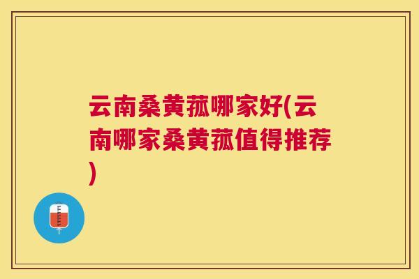 云南桑黄菰哪家好(云南哪家桑黄菰值得推荐) 云南桑黄菰哪家好(云南哪家桑黄菰值得推荐)