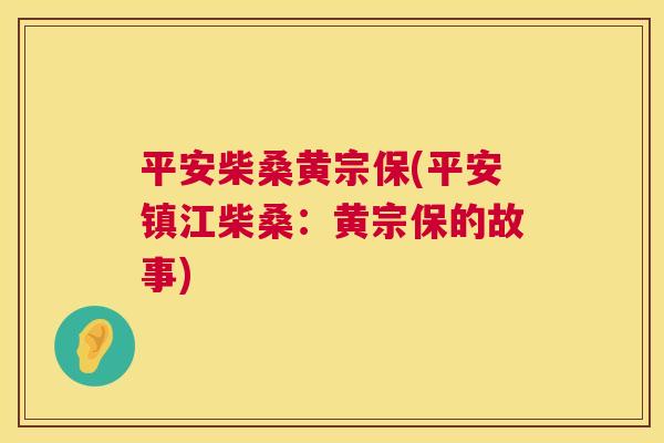 平安柴桑黄宗保(平安镇江柴桑:黄宗保的故事) 平安柴桑黄宗保(平安镇江柴桑:黄宗保的故事)