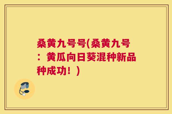 桑黄九号号(桑黄九号:黄瓜向日葵混种新品种成功!) 桑黄九号号(桑黄九号:黄瓜向日葵混种新品种成功!)