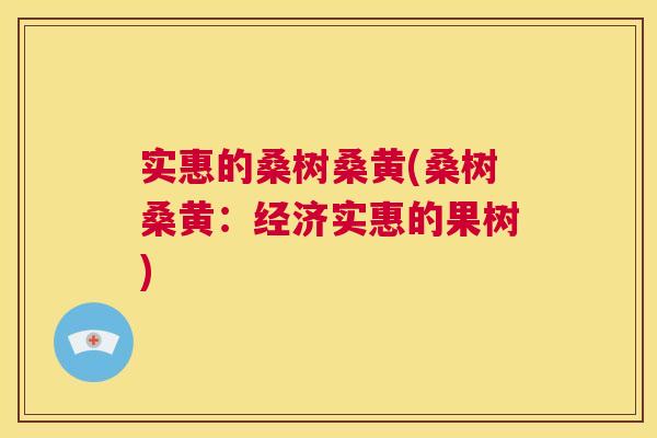 实惠的桑树桑黄(桑树桑黄:经济实惠的果树) 实惠的桑树桑黄(桑树桑黄:经济实惠的果树)