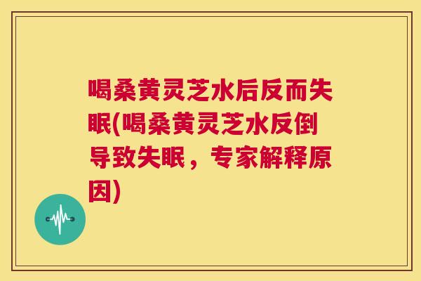 喝桑黄灵芝水后反而(喝桑黄灵芝水反倒导致,专家解释原因) 喝桑黄灵芝水后反而(喝桑黄灵芝水反倒导致,专家解释原因)