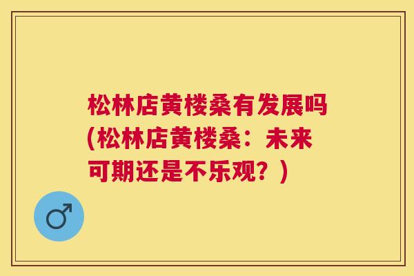 松林店黄楼桑有发展吗(松林店黄楼桑:未来可期还是不乐观?) 松林店黄楼桑有发展吗(松林店黄楼桑:未来可期还是不乐观?)