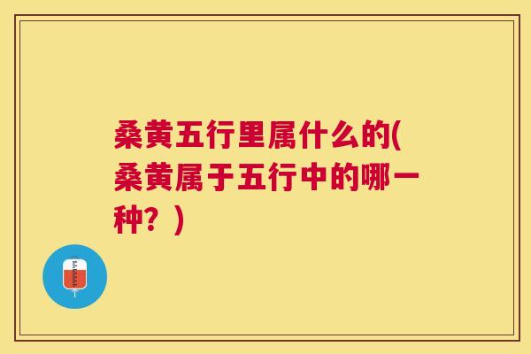 桑黄五行里属什么的(桑黄属于五行中的哪一种?) 桑黄五行里属什么的(桑黄属于五行中的哪一种?)