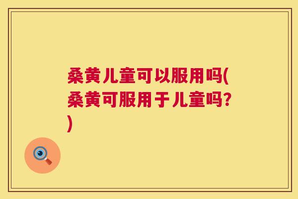 桑黄儿童可以服用吗(桑黄可服用于儿童吗?) 桑黄儿童可以服用吗(桑黄可服用于儿童吗?)