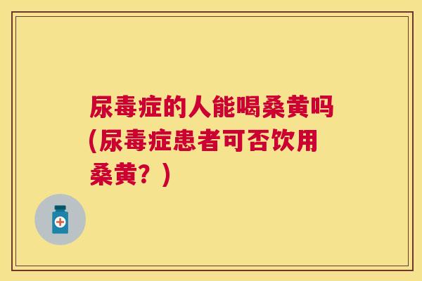 尿毒症的人能喝桑黄吗(尿毒症患者可否饮用桑黄?) 尿毒症的人能喝桑黄吗(尿毒症患者可否饮用桑黄?)