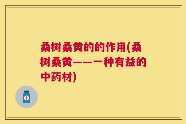桑树桑黄的的作用(桑树桑黄——一种有益的材) 桑树桑黄的的作用(桑树桑黄——一种有益的材)