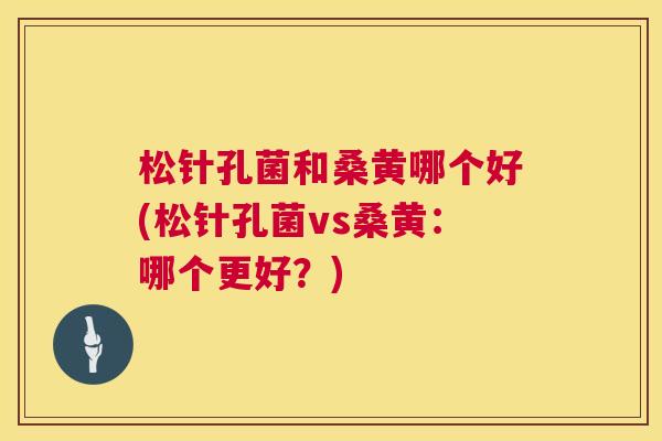 松针孔菌和桑黄哪个好(松针孔菌vs桑黄:哪个更好?) 松针孔菌和桑黄哪个好(松针孔菌vs桑黄:哪个更好?)