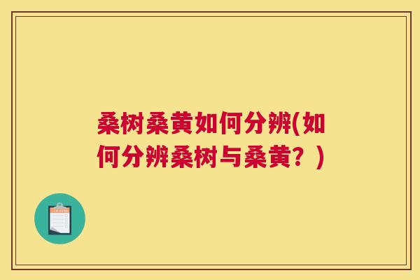 桑树桑黄如何分辨(如何分辨桑树与桑黄?) 桑树桑黄如何分辨(如何分辨桑树与桑黄?)