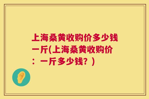 上海桑黄收购价多少钱一斤(上海桑黄收购价:一斤多少钱?) 上海桑黄收购价多少钱一斤(上海桑黄收购价:一斤多少钱?)