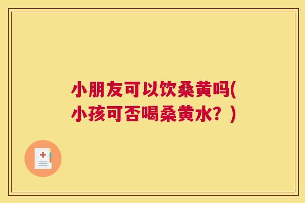小朋友可以饮桑黄吗(小孩可否喝桑黄水?) 小朋友可以饮桑黄吗(小孩可否喝桑黄水?)