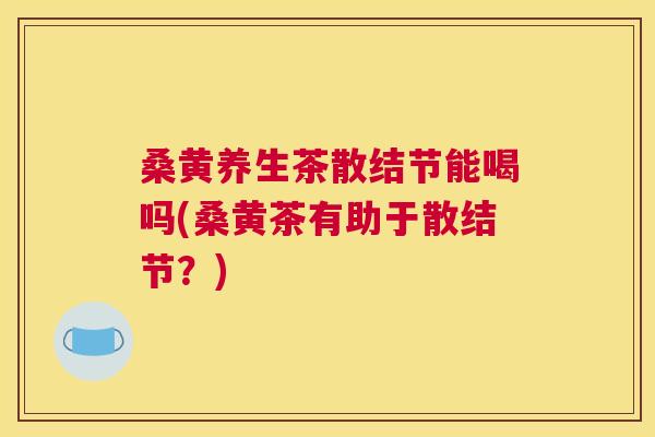 桑黄养生茶散结节能喝吗(桑黄茶有助于散结节?) 桑黄养生茶散结节能喝吗(桑黄茶有助于散结节?)