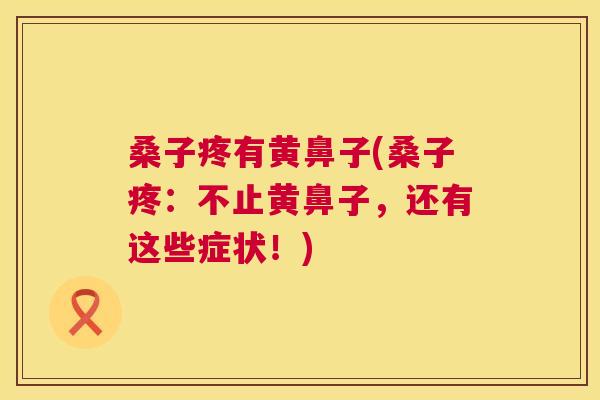 桑子疼有黄鼻子(桑子疼:不止黄鼻子,还有这些症状!) 桑子疼有黄鼻子(桑子疼:不止黄鼻子,还有这些症状!)