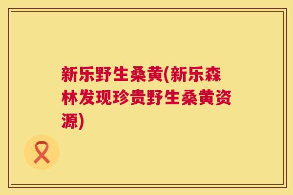 新乐野生桑黄(新乐森林发现珍贵野生桑黄资源)
