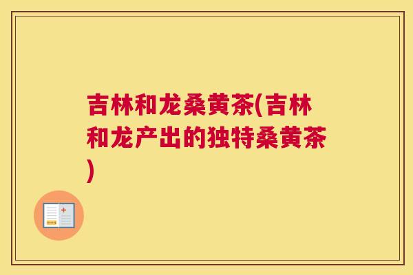 吉林和龙桑黄茶(吉林和龙产出的独特桑黄茶) 吉林和龙桑黄茶(吉林和龙产出的独特桑黄茶)