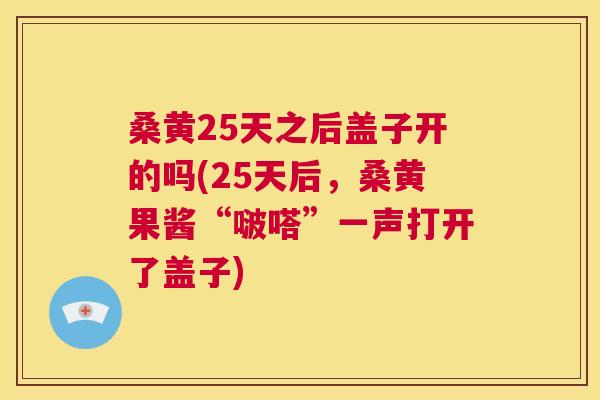 桑黄25天之后盖子开的吗(25天后,桑黄果酱“啵嗒”一声打开了盖子) 桑黄25天之后盖子开的吗(25天后,桑黄果酱“啵嗒”一声打开了盖子)