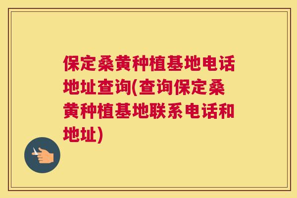 保定桑黄种植基地电话地址查询(查询保定桑黄种植基地联系电话和地址) 保定桑黄种植基地电话地址查询(查询保定桑黄种植基地联系电话和地址)
