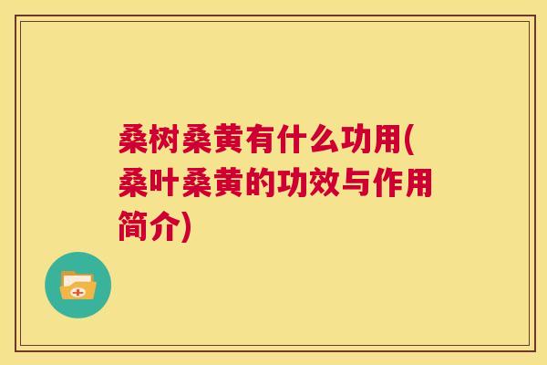 桑树桑黄有什么功用(桑叶桑黄的功效与作用简介) 桑树桑黄有什么功用(桑叶桑黄的功效与作用简介)