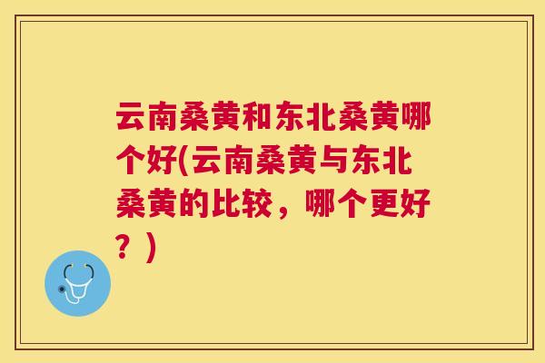 云南桑黄和东北桑黄哪个好(云南桑黄与东北桑黄的比较,哪个更好?) 云南桑黄和东北桑黄哪个好(云南桑黄与东北桑黄的比较,哪个更好?)