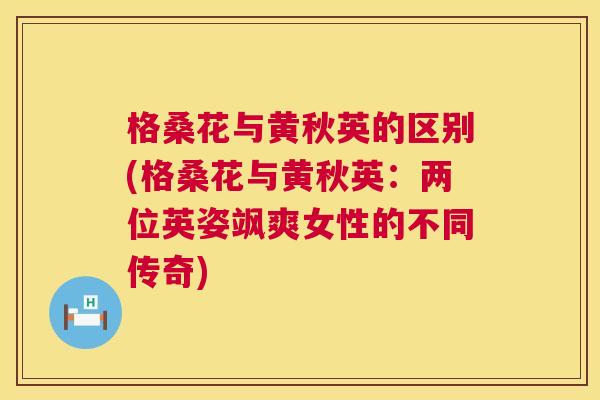 格桑花与黄秋英的区别(格桑花与黄秋英:两位英姿飒爽女性的不同传奇) 格桑花与黄秋英的区别(格桑花与黄秋英:两位英姿飒爽女性的不同传奇)