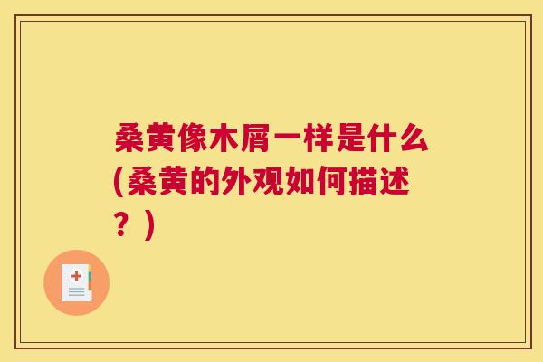 桑黄像木屑一样是什么(桑黄的外观如何描述?) 桑黄像木屑一样是什么(桑黄的外观如何描述?)