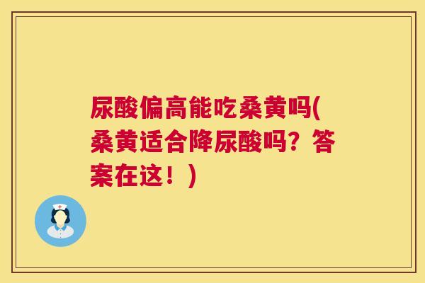 尿酸偏高能吃桑黄吗(桑黄适合降尿酸吗?答案在这!) 尿酸偏高能吃桑黄吗(桑黄适合降尿酸吗?答案在这!)