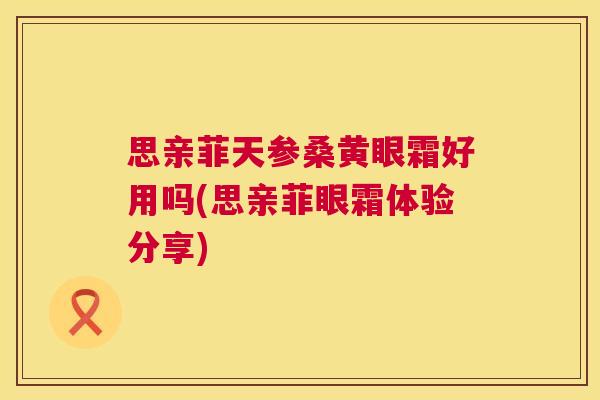 思亲菲天参桑黄眼霜好用吗(思亲菲眼霜体验分享) 思亲菲天参桑黄眼霜好用吗(思亲菲眼霜体验分享)