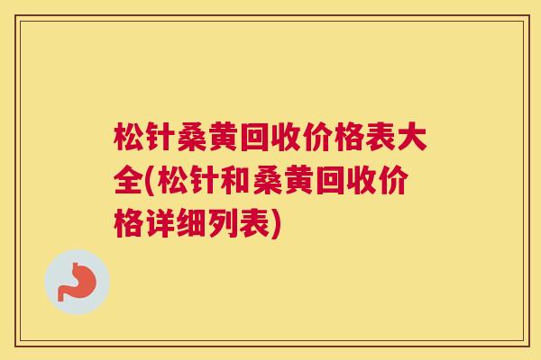 松针桑黄回收价格表大全(松针和桑黄回收价格详细列表) 松针桑黄回收价格表大全(松针和桑黄回收价格详细列表)