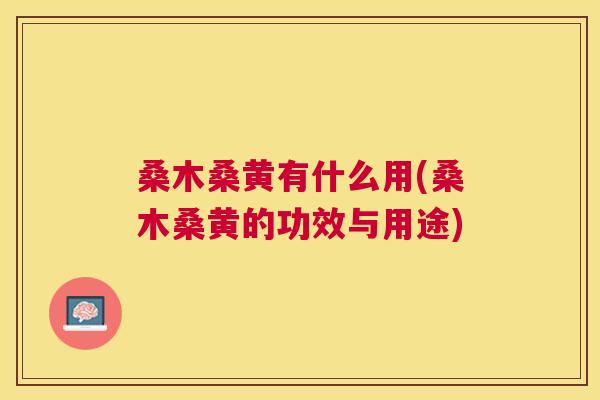 桑木桑黄有什么用(桑木桑黄的功效与用途) 桑木桑黄有什么用(桑木桑黄的功效与用途)