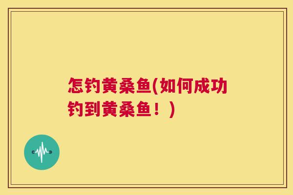 怎钓黄桑鱼(如何成功钓到黄桑鱼!) 怎钓黄桑鱼(如何成功钓到黄桑鱼!)
