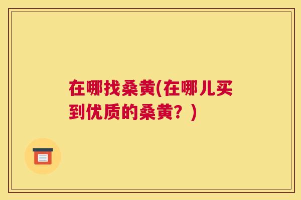 在哪找桑黄(在哪儿买到优质的桑黄?) 在哪找桑黄(在哪儿买到优质的桑黄?)