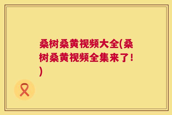 桑树桑黄视频大全(桑树桑黄视频全集来了!) 桑树桑黄视频大全(桑树桑黄视频全集来了!)