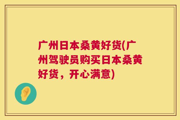 广州日本桑黄好货(广州驾驶员购买日本桑黄好货,开心满意) 广州日本桑黄好货(广州驾驶员购买日本桑黄好货,开心满意)