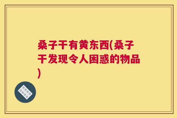 桑子干有黄东西(桑子干发现令人困惑的物品) 桑子干有黄东西(桑子干发现令人困惑的物品)