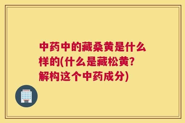 中的藏桑黄是什么样的(什么是藏松黄?解构这个成分) 中的藏桑黄是什么样的(什么是藏松黄?解构这个成分)