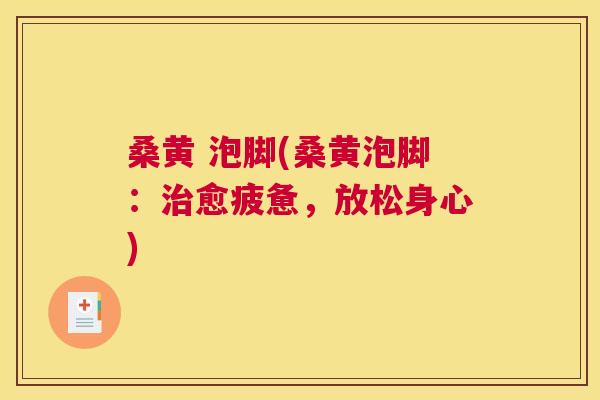 桑黄 泡脚(桑黄泡脚:愈疲惫,放松身心) 桑黄 泡脚(桑黄泡脚:愈疲惫,放松身心)