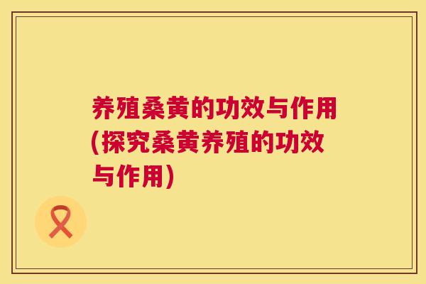 养殖桑黄的功效与作用(探究桑黄养殖的功效与作用) 养殖桑黄的功效与作用(探究桑黄养殖的功效与作用)