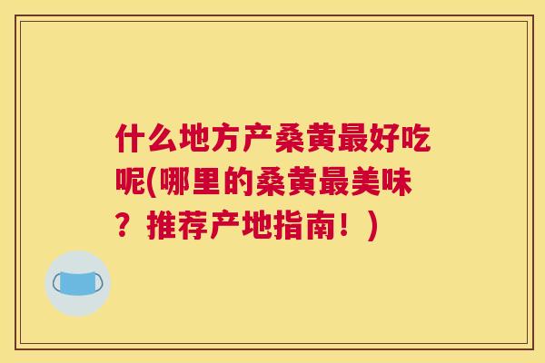 什么地方产桑黄好吃呢(哪里的桑黄美味?推荐产地指南!) 什么地方产桑黄好吃呢(哪里的桑黄美味?推荐产地指南!)